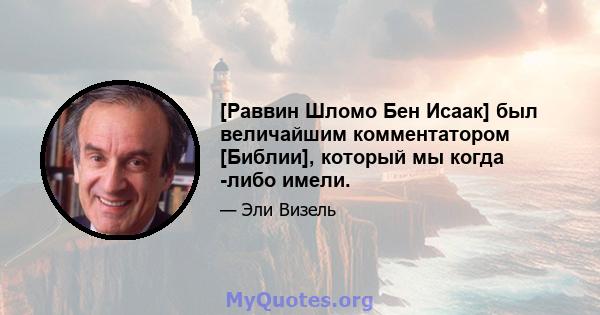 [Раввин Шломо Бен Исаак] был величайшим комментатором [Библии], который мы когда -либо имели.