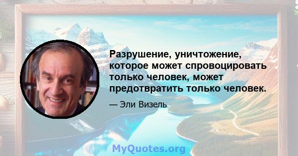 Разрушение, уничтожение, которое может спровоцировать только человек, может предотвратить только человек.