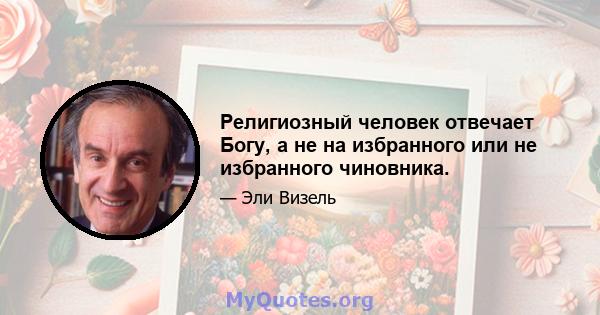 Религиозный человек отвечает Богу, а не на избранного или не избранного чиновника.