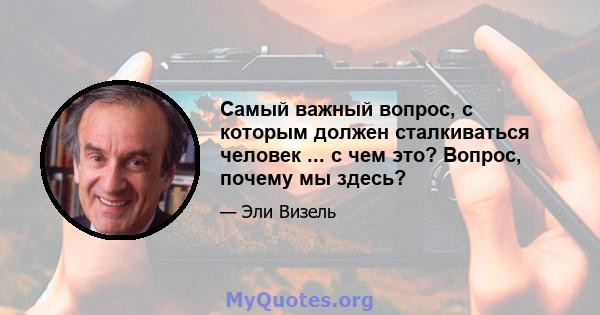 Самый важный вопрос, с которым должен сталкиваться человек ... с чем это? Вопрос, почему мы здесь?