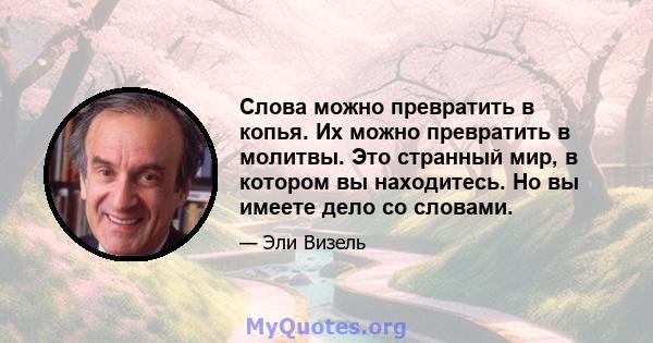 Слова можно превратить в копья. Их можно превратить в молитвы. Это странный мир, в котором вы находитесь. Но вы имеете дело со словами.