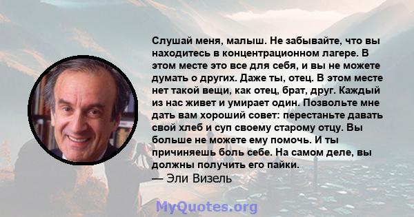 Слушай меня, малыш. Не забывайте, что вы находитесь в концентрационном лагере. В этом месте это все для себя, и вы не можете думать о других. Даже ты, отец. В этом месте нет такой вещи, как отец, брат, друг. Каждый из