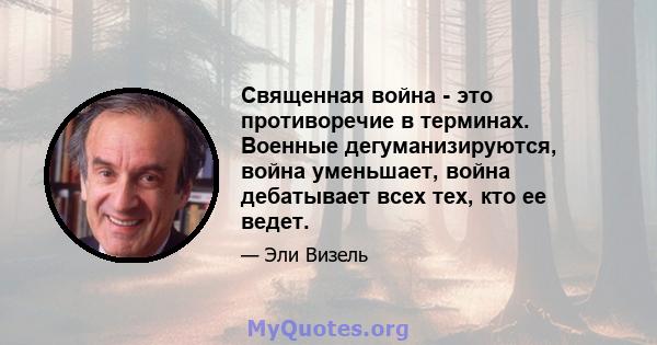 Священная война - это противоречие в терминах. Военные дегуманизируются, война уменьшает, война дебатывает всех тех, кто ее ведет.