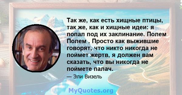 Так же, как есть хищные птицы, так же, как и хищные идеи: я попал под их заклинание. Полем Полем . Просто как выжившие говорят, что никто никогда не поймет жертв, я должен вам сказать, что вы никогда не поймете палач.