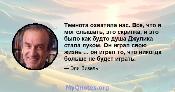 Темнота охватила нас. Все, что я мог слышать, это скрипка, и это было как будто душа Джулика стала луком. Он играл свою жизнь ... он играл то, что никогда больше не будет играть.