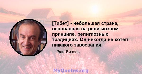 [Тибет] - небольшая страна, основанная на религиозном принципе, религиозных традициях. Он никогда не хотел никакого завоевания.