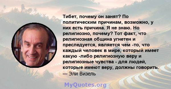 Тибет, почему он занят? По политическим причинам, возможно, у них есть причина. Я не знаю. Но религиозно, почему? Тот факт, что религиозная община угнетен и преследуется, является чем -то, что каждый человек в мире,