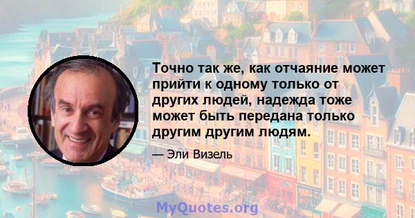 Точно так же, как отчаяние может прийти к одному только от других людей, надежда тоже может быть передана только другим другим людям.