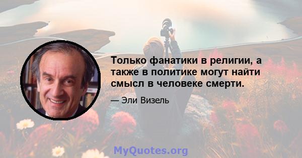 Только фанатики в религии, а также в политике могут найти смысл в человеке смерти.