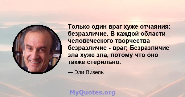 Только один враг хуже отчаяния: безразличие. В каждой области человеческого творчества безразличие - враг; Безразличие зла хуже зла, потому что оно также стерильно.