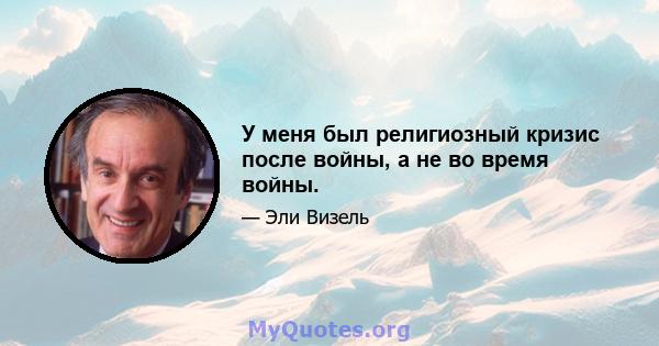 У меня был религиозный кризис после войны, а не во время войны.