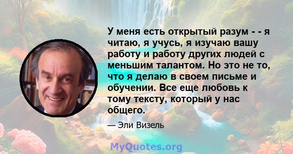 У меня есть открытый разум - - я читаю, я учусь, я изучаю вашу работу и работу других людей с меньшим талантом. Но это не то, что я делаю в своем письме и обучении. Все еще любовь к тому тексту, который у нас общего.