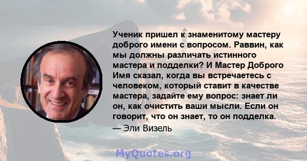 Ученик пришел к знаменитому мастеру доброго имени с вопросом. Раввин, как мы должны различать истинного мастера и подделки? И Мастер Доброго Имя сказал, когда вы встречаетесь с человеком, который ставит в качестве