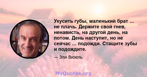 Укусить губы, маленький брат ... не плачь. Держите свой гнев, ненависть, на другой день, на потом. День наступит, но не сейчас ... подожди. Стащите зубы и подождите.