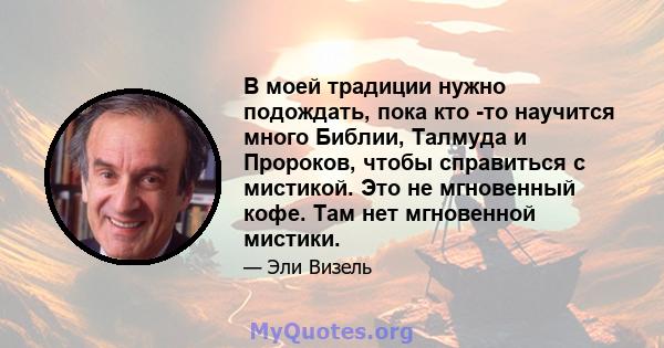 В моей традиции нужно подождать, пока кто -то научится много Библии, Талмуда и Пророков, чтобы справиться с мистикой. Это не мгновенный кофе. Там нет мгновенной мистики.