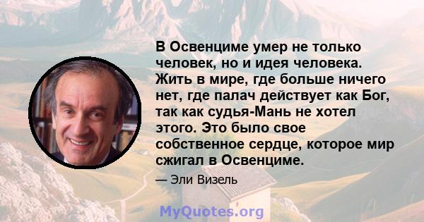 В Освенциме умер не только человек, но и идея человека. Жить в мире, где больше ничего нет, где палач действует как Бог, так как судья-Мань не хотел этого. Это было свое собственное сердце, которое мир сжигал в