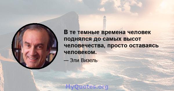 В те темные времена человек поднялся до самых высот человечества, просто оставаясь человеком.