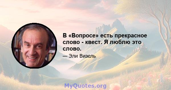 В «Вопросе» есть прекрасное слово - квест. Я люблю это слово.