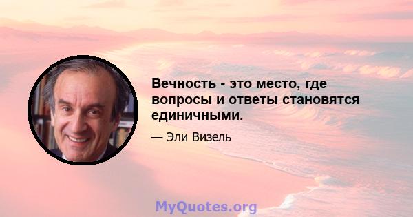 Вечность - это место, где вопросы и ответы становятся единичными.