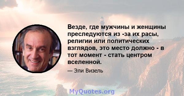 Везде, где мужчины и женщины преследуются из -за их расы, религии или политических взглядов, это место должно - в тот момент - стать центром вселенной.