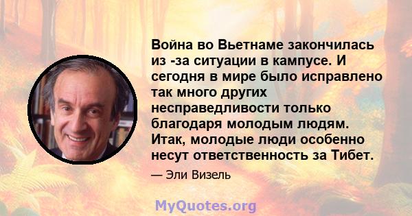 Война во Вьетнаме закончилась из -за ситуации в кампусе. И сегодня в мире было исправлено так много других несправедливости только благодаря молодым людям. Итак, молодые люди особенно несут ответственность за Тибет.