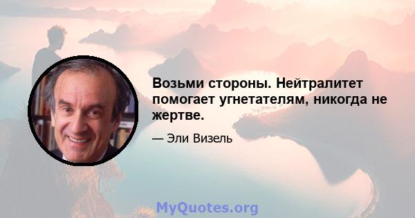 Возьми стороны. Нейтралитет помогает угнетателям, никогда не жертве.