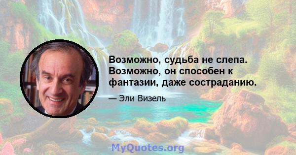 Возможно, судьба не слепа. Возможно, он способен к фантазии, даже состраданию.