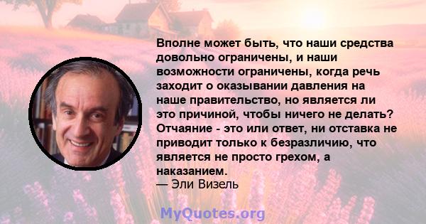 Вполне может быть, что наши средства довольно ограничены, и наши возможности ограничены, когда речь заходит о оказывании давления на наше правительство, но является ли это причиной, чтобы ничего не делать? Отчаяние -