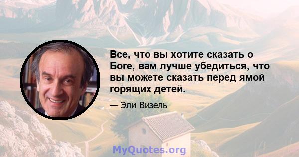 Все, что вы хотите сказать о Боге, вам лучше убедиться, что вы можете сказать перед ямой горящих детей.