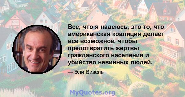 Все, что я надеюсь, это то, что американская коалиция делает все возможное, чтобы предотвратить жертвы гражданского населения и убийство невинных людей.