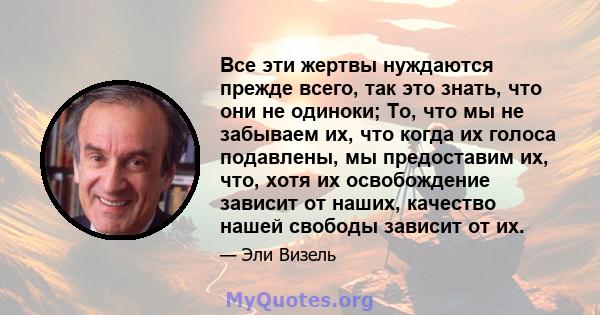 Все эти жертвы нуждаются прежде всего, так это знать, что они не одиноки; То, что мы не забываем их, что когда их голоса подавлены, мы предоставим их, что, хотя их освобождение зависит от наших, качество нашей свободы