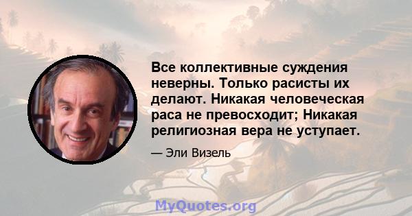 Все коллективные суждения неверны. Только расисты их делают. Никакая человеческая раса не превосходит; Никакая религиозная вера не уступает.