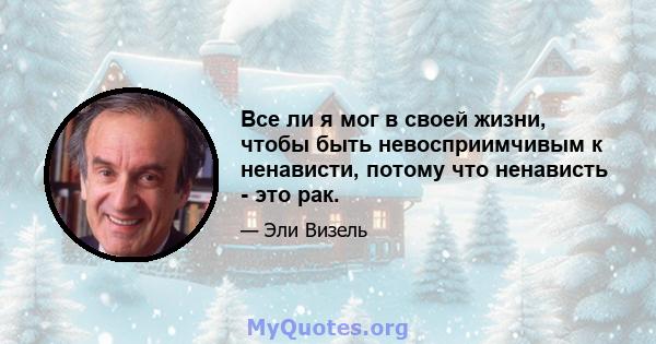 Все ли я мог в своей жизни, чтобы быть невосприимчивым к ненависти, потому что ненависть - это рак.