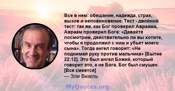 Все в нем: обещание, надежда, страх, вызов и неповиновение. Тест - двойной тест: так же, как Бог проверил Авраама, Авраам проверил Бога: «Давайте посмотрим, действительно ли вы хотите, чтобы я продолжил с ним и убьет