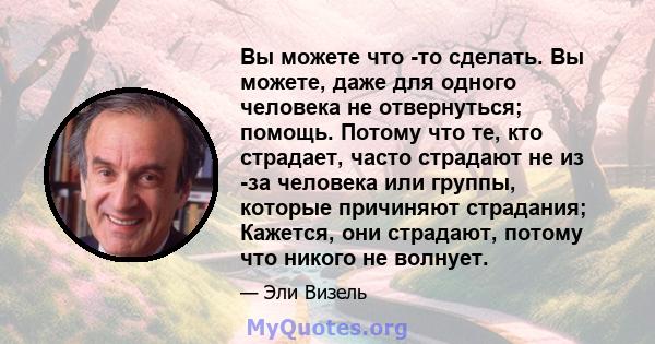 Вы можете что -то сделать. Вы можете, даже для одного человека не отвернуться; помощь. Потому что те, кто страдает, часто страдают не из -за человека или группы, которые причиняют страдания; Кажется, они страдают,