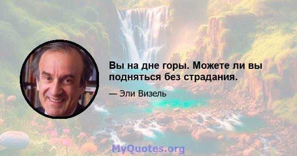 Вы на дне горы. Можете ли вы подняться без страдания.