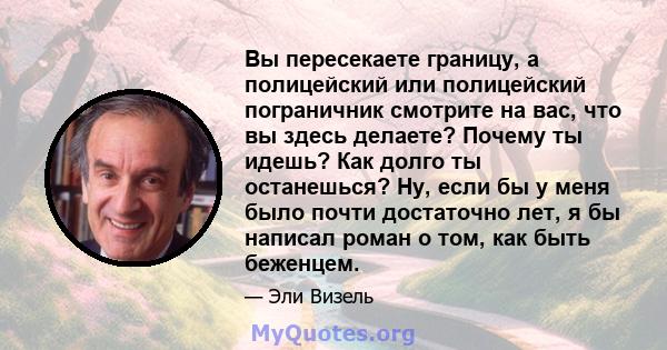 Вы пересекаете границу, а полицейский или полицейский пограничник смотрите на вас, что вы здесь делаете? Почему ты идешь? Как долго ты останешься? Ну, если бы у меня было почти достаточно лет, я бы написал роман о том,