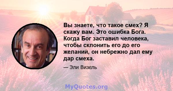 Вы знаете, что такое смех? Я скажу вам. Это ошибка Бога. Когда Бог заставил человека, чтобы склонить его до его желаний, он небрежно дал ему дар смеха.