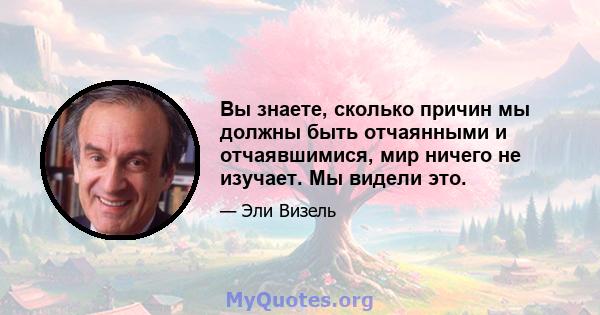 Вы знаете, сколько причин мы должны быть отчаянными и отчаявшимися, мир ничего не изучает. Мы видели это.