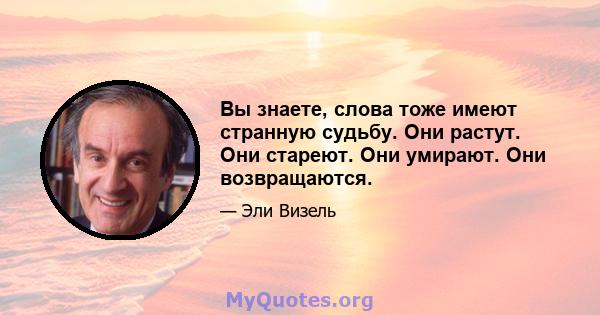 Вы знаете, слова тоже имеют странную судьбу. Они растут. Они стареют. Они умирают. Они возвращаются.