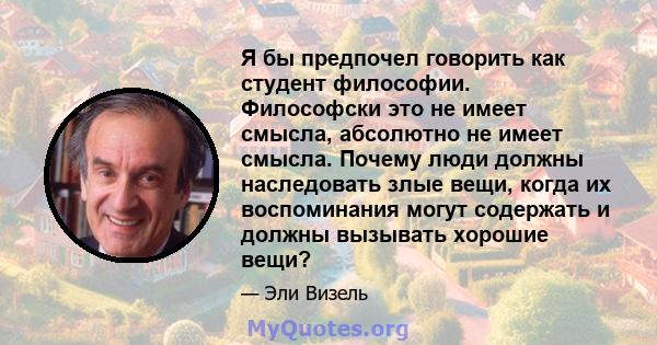 Я бы предпочел говорить как студент философии. Философски это не имеет смысла, абсолютно не имеет смысла. Почему люди должны наследовать злые вещи, когда их воспоминания могут содержать и должны вызывать хорошие вещи?