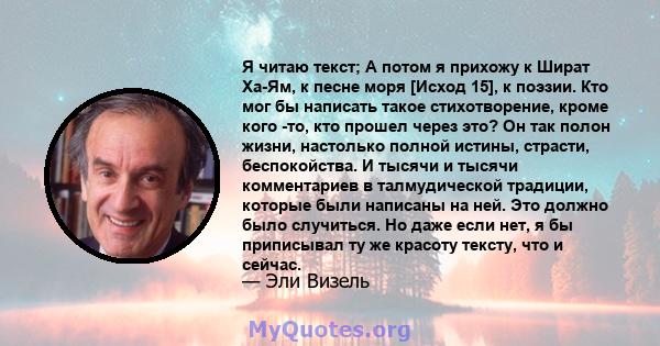 Я читаю текст; А потом я прихожу к Шират Ха-Ям, к песне моря [Исход 15], к поэзии. Кто мог бы написать такое стихотворение, кроме кого -то, кто прошел через это? Он так полон жизни, настолько полной истины, страсти,