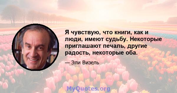 Я чувствую, что книги, как и люди, имеют судьбу. Некоторые приглашают печаль, другие радость, некоторые оба.