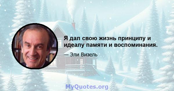 Я дал свою жизнь принципу и идеалу памяти и воспоминания.