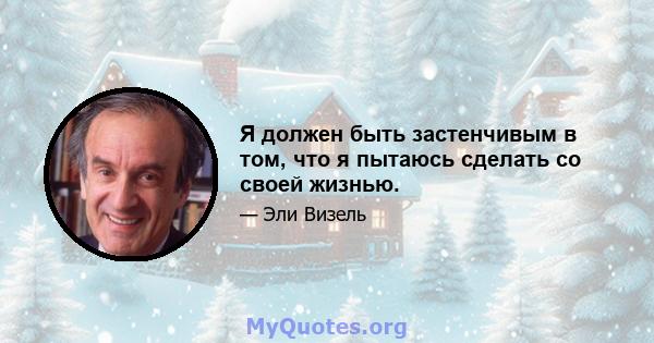 Я должен быть застенчивым в том, что я пытаюсь сделать со своей жизнью.