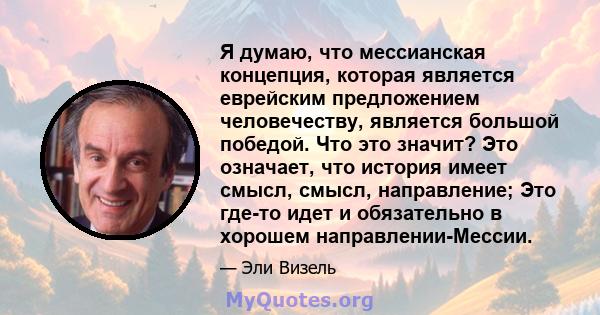 Я думаю, что мессианская концепция, которая является еврейским предложением человечеству, является большой победой. Что это значит? Это означает, что история имеет смысл, смысл, направление; Это где-то идет и