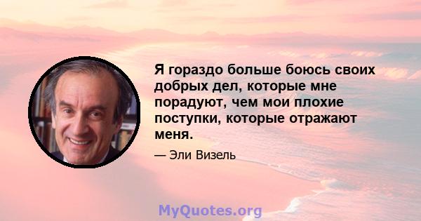 Я гораздо больше боюсь своих добрых дел, которые мне порадуют, чем мои плохие поступки, которые отражают меня.