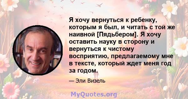 Я хочу вернуться к ребенку, которым я был, и читать с той же наивной [Пядьбером]. Я хочу оставить науку в сторону и вернуться к чистому восприятию, предлагаемому мне в тексте, который ждет меня год за годом.