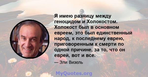 Я имею разницу между геноцидом и Холокостом. Холокост был в основном евреем, это был единственный народ, к последнему еврею, приговоренным к смерти по одной причине, за то, что он еврей, вот и все.