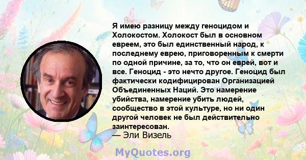 Я имею разницу между геноцидом и Холокостом. Холокост был в основном евреем, это был единственный народ, к последнему еврею, приговоренным к смерти по одной причине, за то, что он еврей, вот и все. Геноцид - это нечто